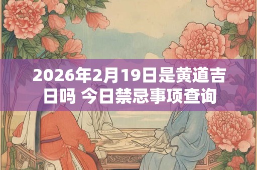 2026年2月19日是黄道吉日吗 今日禁忌事项查询