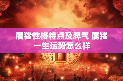属猪性格特点及脾气 属猪一生运势怎么样