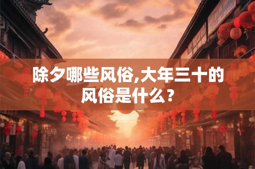除夕哪些风俗,大年三十的风俗是什么? 除夕哪些风俗,大年三十的风俗是什么?