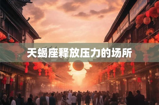 天蝎座释放压力的场所