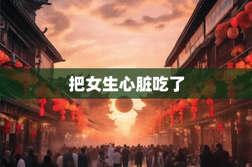 把女生心脏吃了