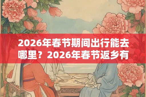 2026年春节期间出行能去哪里？2026年春节返乡有什么政策？