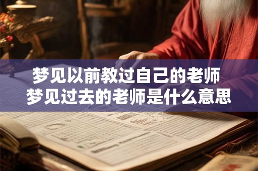 梦见以前教过自己的老师 梦见过去的老师是什么意思 梦见以前教过自己的老师 梦见过去的老师是什么意思