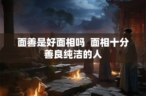 面善是好面相吗  面相十分善良纯洁的人