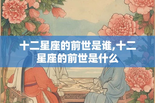 十二星座的前世是谁,十二星座的前世是什么