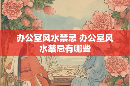 办公室风水禁忌 办公室风水禁忌有哪些
