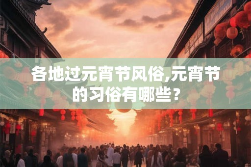 各地过元宵节风俗,元宵节的习俗有哪些？