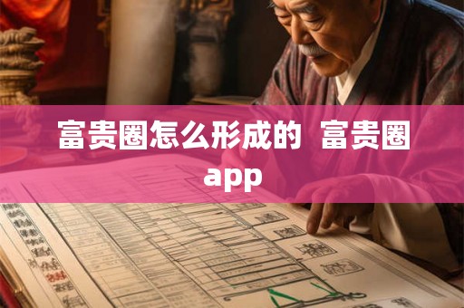 富贵圈怎么形成的 富贵圈app 富贵圈怎么形成的 富贵圈app