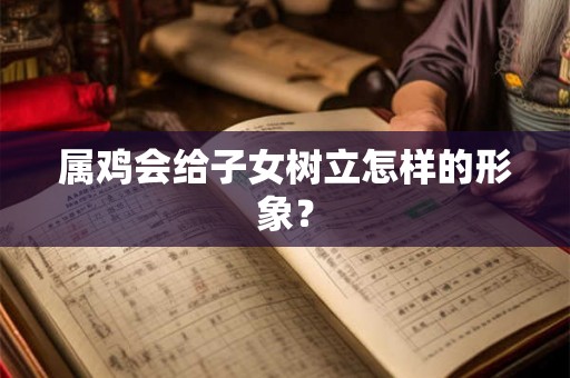 属鸡会给子女树立怎样的形象？