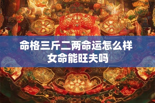 命格三斤二两命运怎么样 女命能旺夫吗