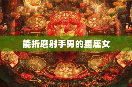 能折磨射手男的星座女 能折磨射手男的星座女