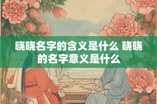 晓晓名字的含义是什么 晓晓的名字意义是什么 晓晓名字的含义是什么 晓晓的名字意义是什么