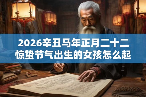 2026辛丑马年正月二十二惊蛰节气出生的女孩怎么起名？