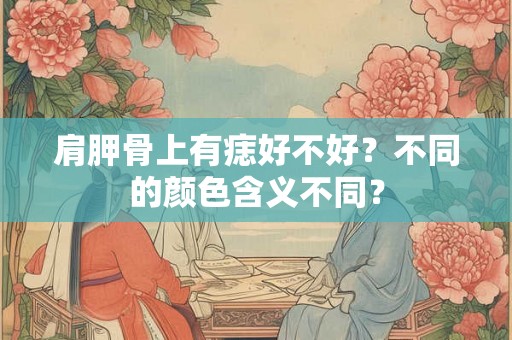 肩胛骨上有痣好不好？不同的颜色含义不同？