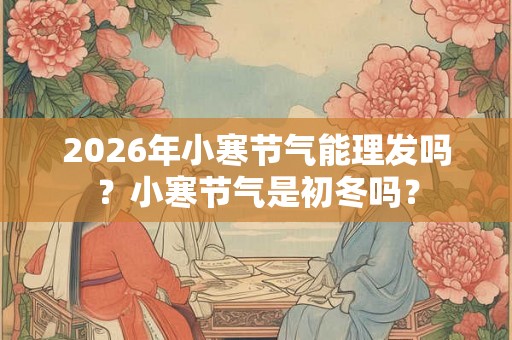 2026年小寒节气能理发吗？小寒节气是初冬吗？