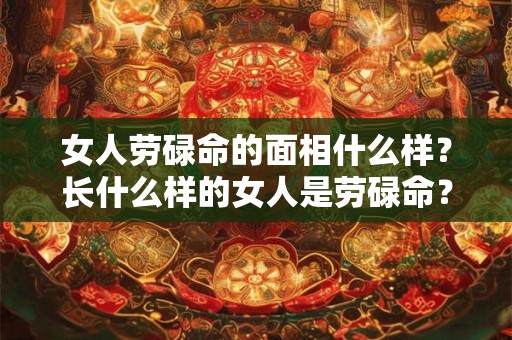 女人劳碌命的面相什么样?长什么样的女人是劳碌命? 女人劳碌命的面相什么样?长什么样的女人是劳碌命?