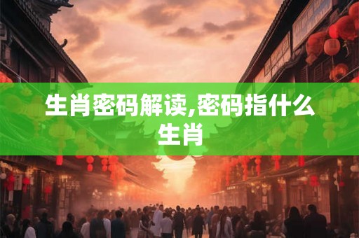 生肖密码解读,密码指什么生肖