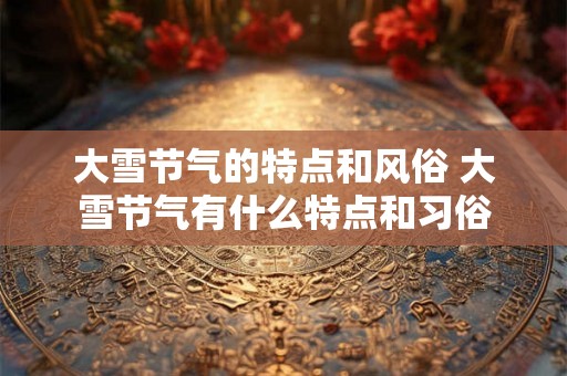 大雪节气的特点和风俗 大雪节气有什么特点和习俗