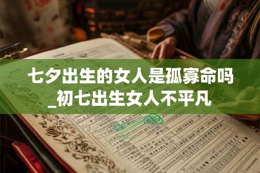 七夕出生的女人是孤寡命吗_初七出生女人不平凡