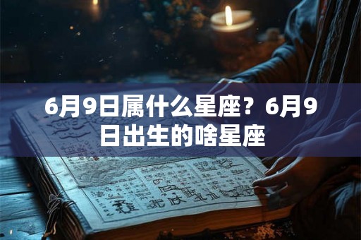6月9日属什么星座？6月9日出生的啥星座