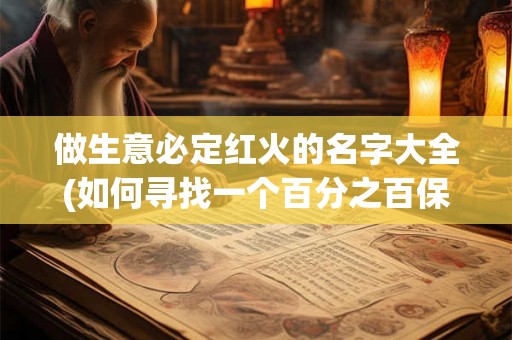做生意必定红火的名字大全(如何寻找一个百分之百保证做生意必定红火的名字？)