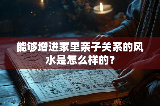 能够增进家里亲子关系的风水是怎么样的? 能够增进家里亲子关系的风水是怎么样的?