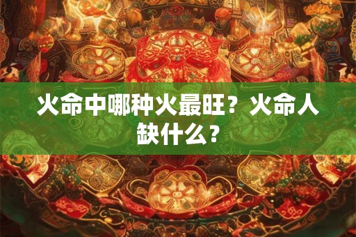 火命中哪种火最旺?火命人缺什么? 火命中哪种火最旺?火命人缺什么?