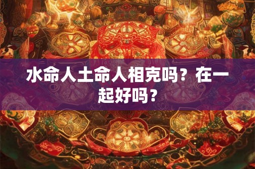 水命人土命人相克吗？在一起好吗？