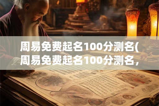 周易免费起名100分测名(周易免费起名100分测名,真的准吗?) 周易免费起名100分测名(周易免费起名100分测名,真的准吗?)