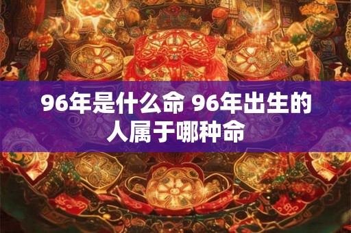 96年是什么命 96年出生的人属于哪种命