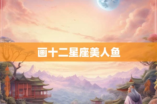 画十二星座美人鱼 画十二星座美人鱼