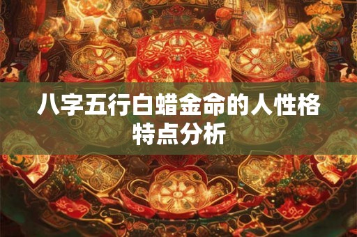 八字五行白蜡金命的人性格特点分析