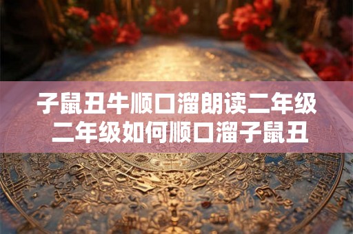 子鼠丑牛顺口溜朗读二年级 二年级如何顺口溜子鼠丑牛