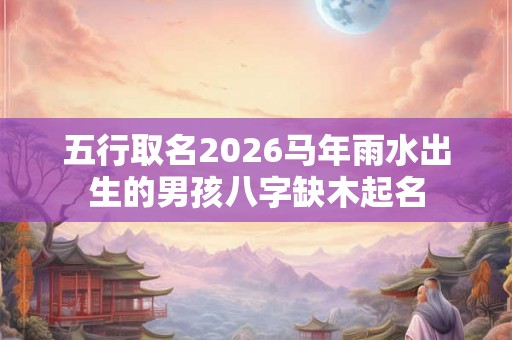 五行取名2026马年雨水出生的男孩八字缺木起名 五行取名2026马年雨水出生的男孩八字缺木起名