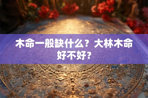 木命一般缺什么？大林木命好不好？