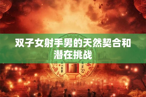 双子女射手男的天然契合和潜在挑战