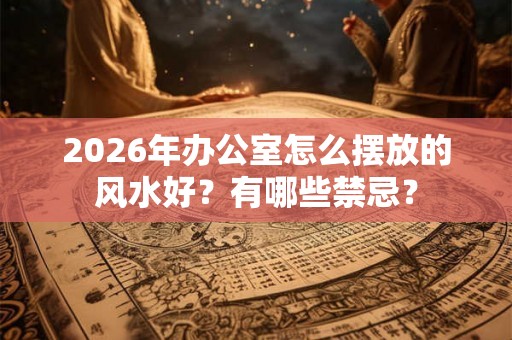 2026年办公室怎么摆放的风水好？有哪些禁忌？
