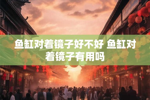 鱼缸对着镜子好不好 鱼缸对着镜子有用吗