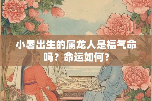 小暑出生的属龙人是福气命吗？命运如何？
