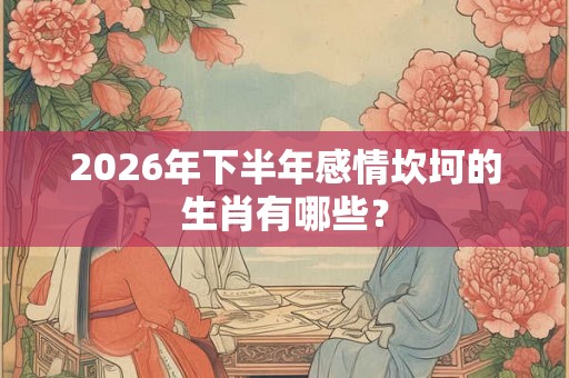 2026年下半年感情坎坷的生肖有哪些？