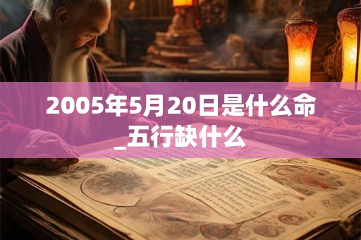 2005年5月20日是什么命_五行缺什么