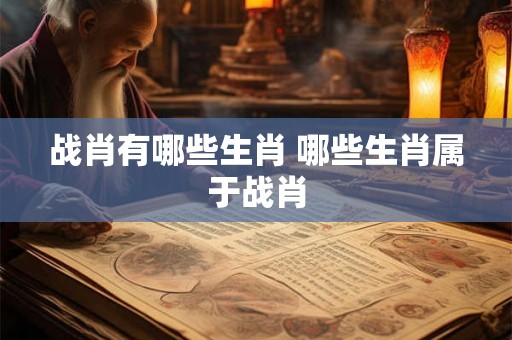 战肖有哪些生肖 哪些生肖属于战肖