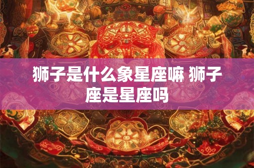 狮子是什么象星座嘛 狮子座是星座吗