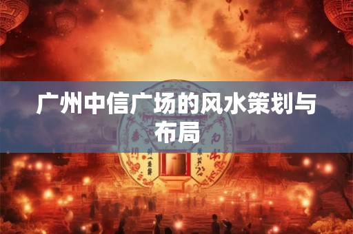 广州中信广场的风水策划与布局 广州中信广场的风水策划与布局