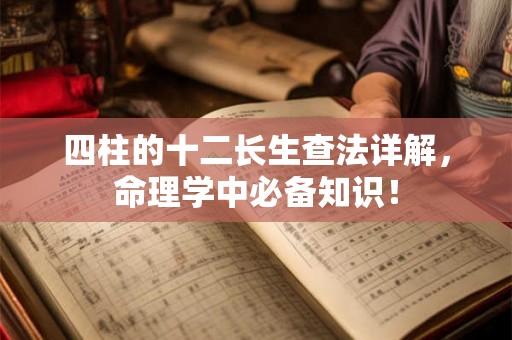 四柱的十二长生查法详解,命理学中必备知识! 四柱的十二长生查法详解,命理学中必备知识!