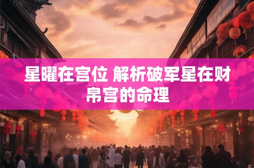 星曜在宫位 解析破军星在财帛宫的命理
