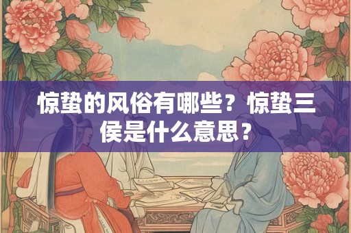 惊蛰的风俗有哪些？惊蛰三侯是什么意思？