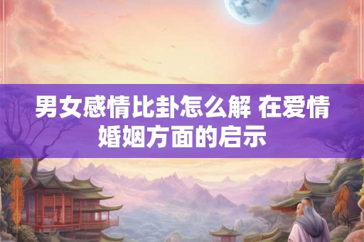 男女感情比卦怎么解 在爱情婚姻方面的启示