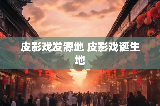 皮影戏发源地 皮影戏诞生地