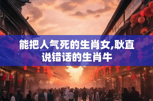 能把人气死的生肖女,耿直说错话的生肖牛